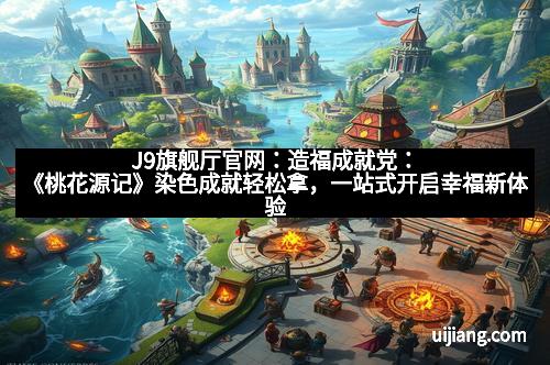 J9旗舰厅官网：造福成就党：《桃花源记》染色成就轻松拿，一站式开启幸福新体验