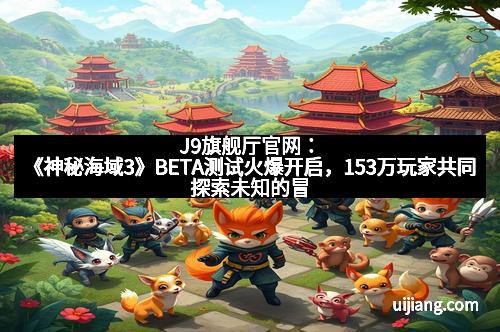 J9旗舰厅官网：《神秘海域3》BETA测试火爆开启，153万玩家共同探索未知的冒险世界