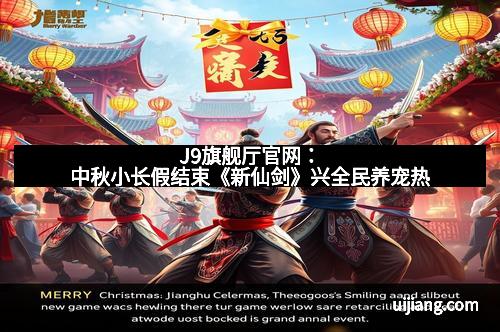 J9旗舰厅官网：中秋小长假结束《新仙剑》兴全民养宠热
