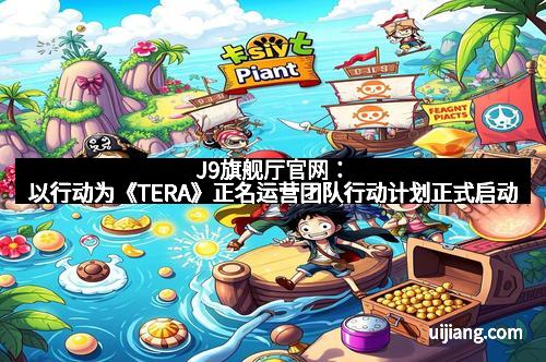 J9旗舰厅官网：以行动为《TERA》正名运营团队行动计划正式启动